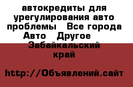 автокредиты для урегулирования авто проблемы - Все города Авто » Другое   . Забайкальский край